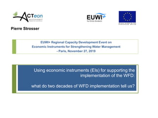 Using economic instruments (EIs) for supporting the
implementation of the WFD:
what do two decades of WFD implementation tell us?
EUWI+ Regional Capacity Development Event on
Economic Instruments for Strengthening Water Management
- Paris, November 27, 2019
Pierre Strosser
 