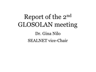 Report of the 2nd
GLOSOLAN meeting
Dr. Gina Nilo
SEALNET vice-Chair
 