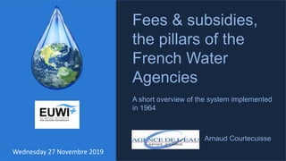 1
Fees & subsidies,
the pillars of the
French Water
Agencies
A short overview of the system implemented
in 1964
Arnaud Courtecuisse
Wednesday 27 Novembre 2019
 