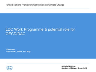 Environet,
OECD/DAC, Paris, 15th May
LDC Work Programme & potential role for
OECD/DAC
Michelle Winthrop
Member, LDC Expert Group (LEG)
 