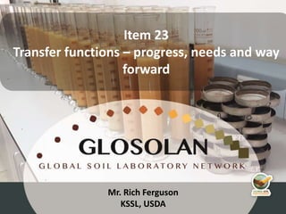 4th Meeting of the Global Soil Laboratory Network (GLOSOLAN)
Item 23
Transfer functions – progress, needs and way
forward
Mr. Rich Ferguson
KSSL, USDA
 
