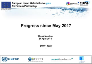 Progress since May 2017
Minsk Meeting
24 April 2018
European Union Water Initiative plus
for Eastern Partnership
EUWI+ Team
 