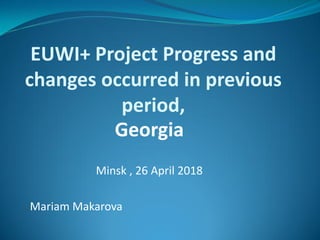 EUWI+ Project Progress and
changes occurred in previous
period,
Georgia
Minsk , 26 April 2018
Mariam Makarova
 