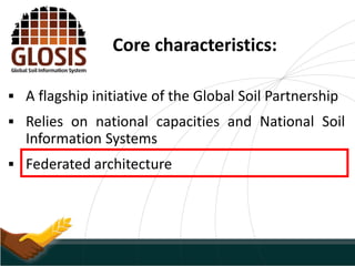 Core characteristics:
 A flagship initiative of the Global Soil Partnership
 Relies on national capacities and National Soil
Information Systems
 Federated architecture
 