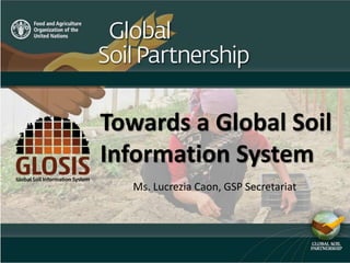 Towards a Global Soil
Information System
Ms. Lucrezia Caon, GSP Secretariat
 