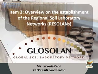 Ms. Lucrezia Caon
GLOSOLAN coordinator
Item 3: Overview on the establishment
of the Regional Soil Laboratory
Networks (RESOLANs)
 