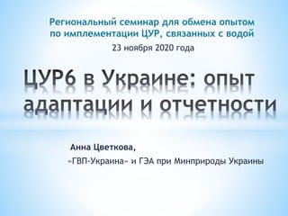 Анна Цветкова,
«ГВП-Украина» и ГЭА при Минприроды Украины
Региональный семинар для обмена опытом
по имплементации ЦУР, связанных с водой
23 ноября 2020 года
 