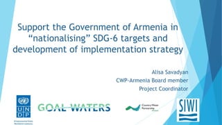 Support the Government of Armenia in
“nationalising” SDG-6 targets and
development of implementation strategy
Alisa Savady...