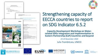 Strengthening capacity of
EECCA countries to report
on SDG Indicator 6.5.2
Capacity Development Workshop on Water-
related SDGs Integration and Implementation in
Eastern Partnership (EaP) Countries and beyond
23-24 November 2020
Iulia Trombitcaia, UNECE
 
