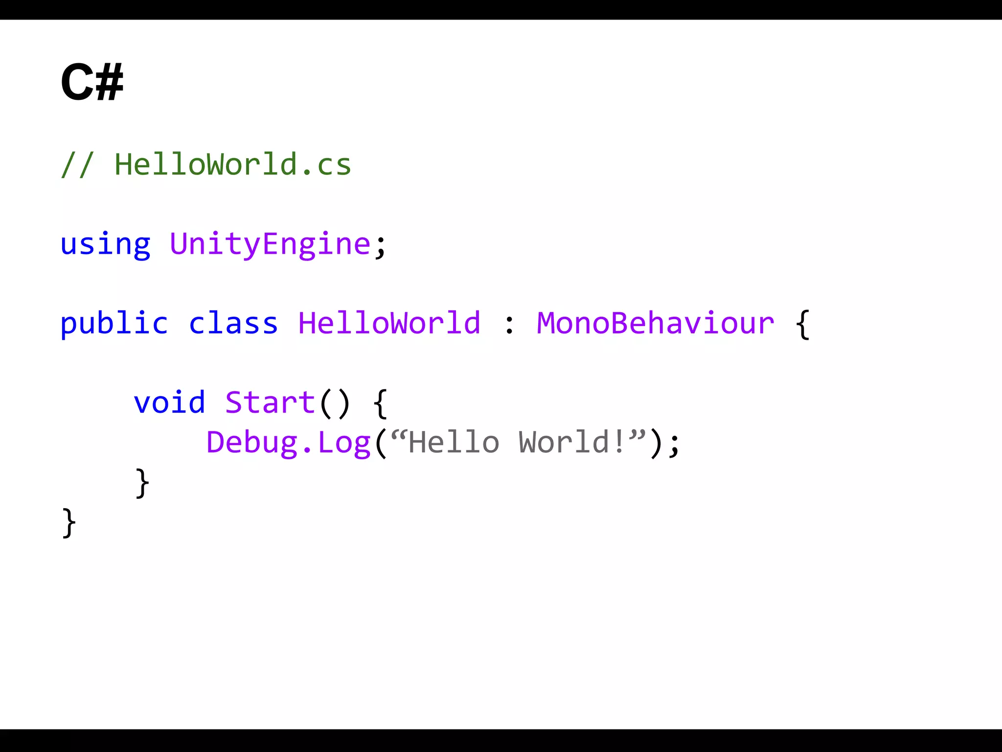 C#
// HelloWorld.cs
using UnityEngine;
public class HelloWorld : MonoBehaviour {
void Start() {
Debug.Log(“Hello World!”);
}
}

 