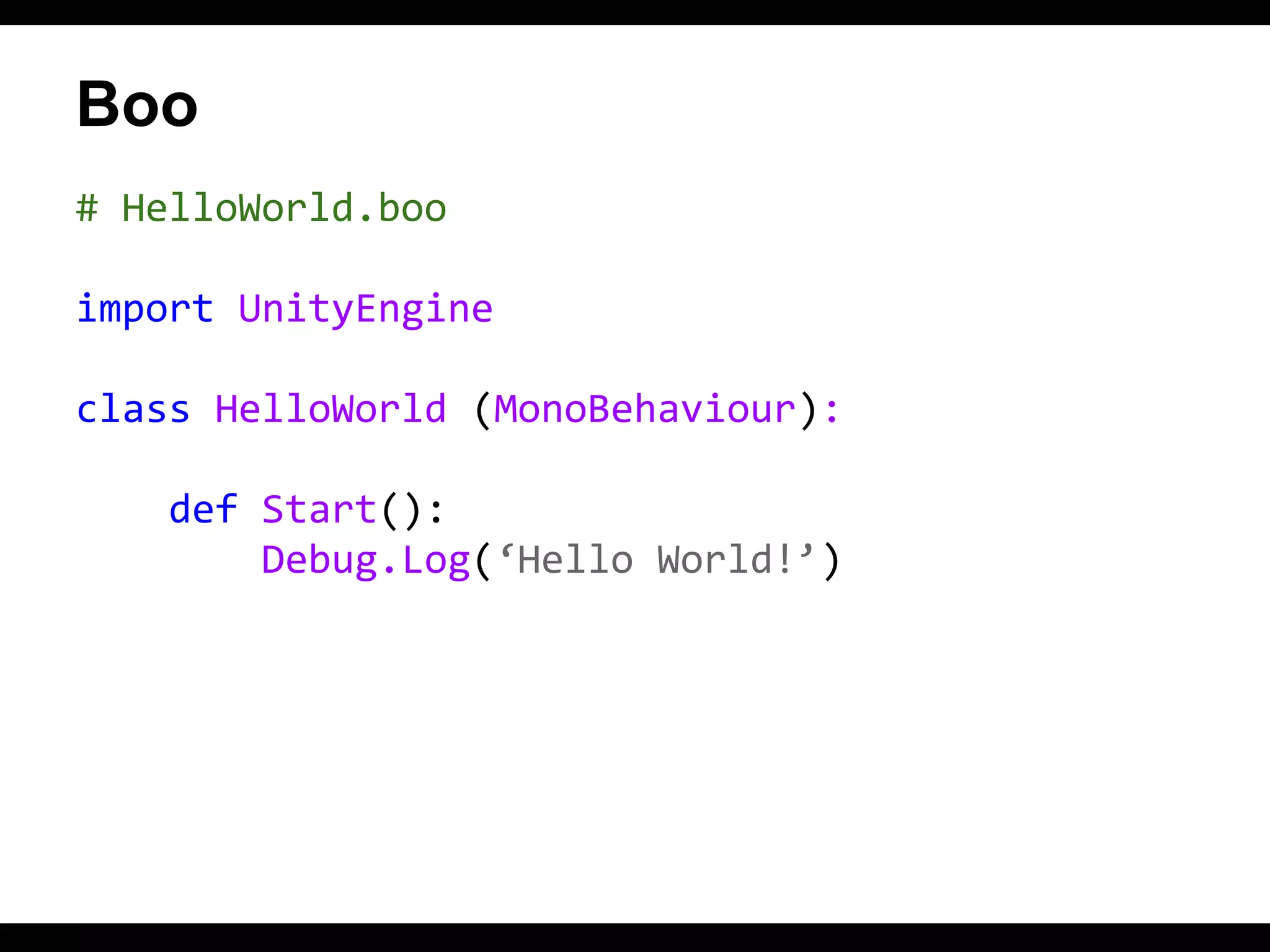 Boo
# HelloWorld.boo
import UnityEngine
class HelloWorld (MonoBehaviour):
def Start():
Debug.Log(‘Hello World!’)

 