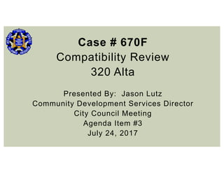 Case # 670F
Compatibility Review
320 Alta
Presented By: Jason Lutz
Community Development Services Director
City Council Meeting
Agenda Item #3
July 24, 2017
 