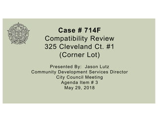 Case # 714F
Compatibility Review
325 Cleveland Ct. #1
(Corner Lot)
Presented By: Jason Lutz
Community Development Services Director
City Council Meeting
Agenda Item # 3
May 29, 2018
 