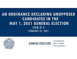 ADMINISTRATION
Presented by:
Elsa T. Robles
City Secretary
AN ORDINANCE DECLARING UNOPPOSED
CANDIDATES IN THE
MAY 1, 2021 GENERAL ELECTION
ITEM # 3
FEBRUARY 22, 2021
 