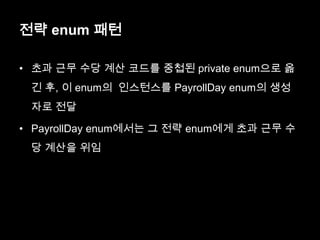 전략 enum 패턴
• 초과 근무 수당 계산 코드를 중첩된 private enum으로 옮
긴 후, 이 enum의 인스턴스를 PayrollDay enum의 생성
자로 전달
• PayrollDay enum에서는 그 전략 enum에게 초과 근무 수
당 계산을 위임
 