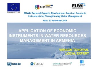 APPLICATION OF ECONOMIC
INSTRUMENTS IN WATER RESOURCES
MANAGEMENT IN ARMENIA
VAHAGN TONOYAN,
LOCAL EXPERT
EUWI+ Regional Capacity Development Event on Economic
Instruments for Strengthening Water Management
Paris, 27 November 2019
 