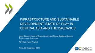 INFRASTRUCTURE AND SUSTAINABLE
DEVELOPMENT: STATE OF PLAY IN
CENTRAL ASIA AND THE CAUCASUS
Kumi Kitamori, Head of Green Growth and Global Relations Division,
Environment Directorate
Alin Horj, Policy Analyst
Paris, 30 September 2019
 