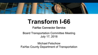 Transform I-66
Fairfax Connector Service
Board Transportation Committee Meeting
July 17, 2018
Michael Felschow
Fairfax County Department of Transportation
 