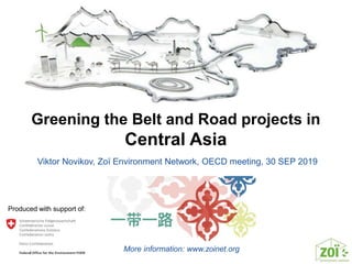 Greening the Belt and Road projects in
Central Asia
Viktor Novikov, Zoï Environment Network, OECD meeting, 30 SEP 2019
More information: www.zoinet.org
Produced with support of:
 