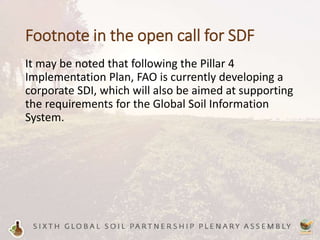 Footnote in the open call for SDF
It may be noted that following the Pillar 4
Implementation Plan, FAO is currently developing a
corporate SDI, which will also be aimed at supporting
the requirements for the Global Soil Information
System.
 