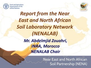 Report from the Near
East and North African
Soil Laboratory Network
(NENALAB)
Mr. Abdelmjid Zouahri,
INRA, Morocco
NENALAB Chair
 