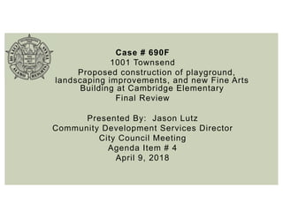 Case # 690F
1001 Townsend
Proposed construction of playground,
landscaping improvements, and new Fine Arts
Building at Cambridge Elementary
Final Review
Presented By: Jason Lutz
Community Development Services Director
City Council Meeting
Agenda Item # 4
April 9, 2018
 