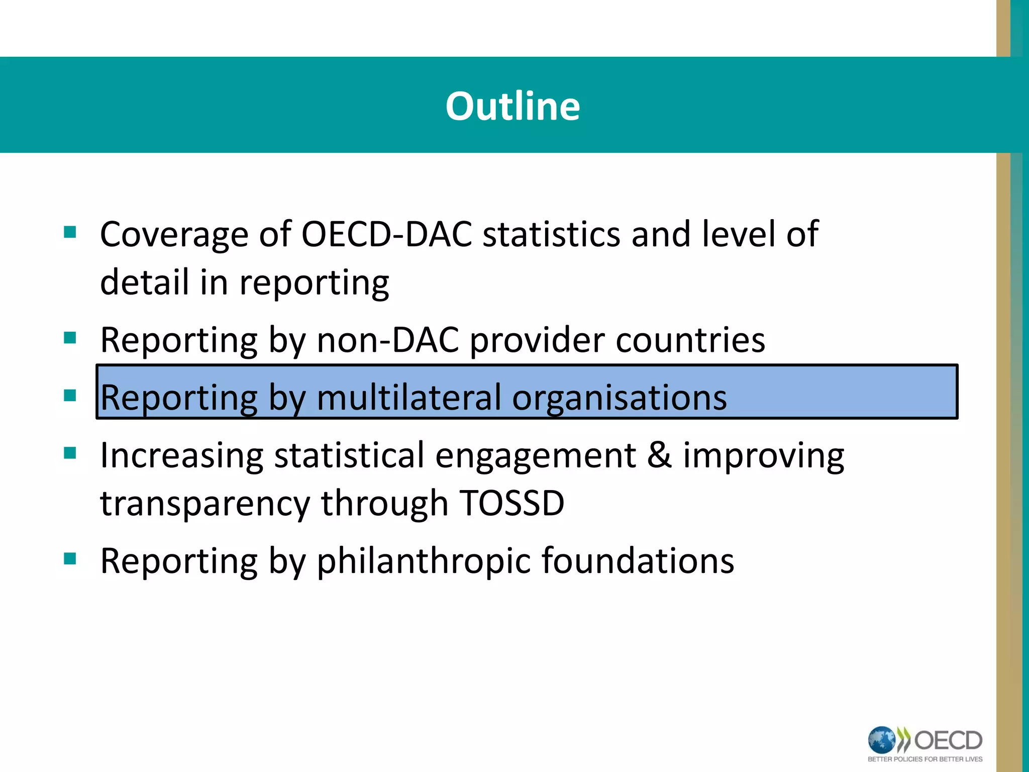 STRUCTUREOutline
 Coverage of OECD-DAC statistics and level of
detail in reporting
 Reporting by non-DAC provider countries
 Reporting by multilateral organisations
 Increasing statistical engagement & improving
transparency through TOSSD
 Reporting by philanthropic foundations
 