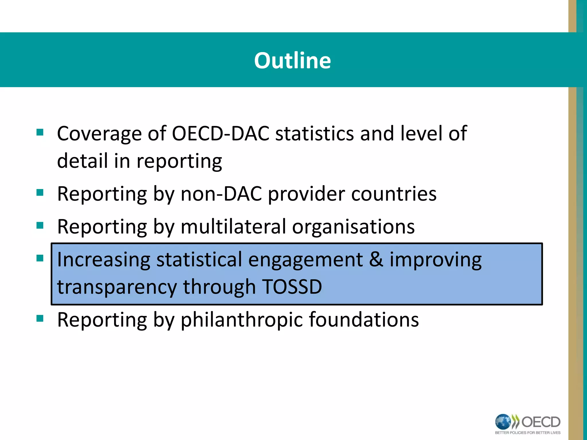 STRUCTUREOutline
 Coverage of OECD-DAC statistics and level of
detail in reporting
 Reporting by non-DAC provider countries
 Reporting by multilateral organisations
 Increasing statistical engagement & improving
transparency through TOSSD
 Reporting by philanthropic foundations
 