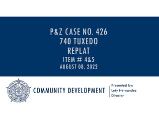 COMMUNITY DEVELOPMENT
Presented by:
Lety Hernandez
Director
P&Z CASE NO. 426
740 TUXEDO
REPLAT
ITEM # 4&5
AUGUST 08, 2022
 