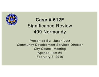Case # 612F
Significance Review
409 Normandy
Presented By: Jason Lutz
Community Development Services Director
City Council Meeting
Agenda Item #4
February 8, 2016
 