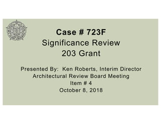 Case # 723F
Significance Review
203 Grant
Presented By: Ken Roberts, Interim Director
Architectural Review Board Meeting
Item # 4
October 8, 2018
 