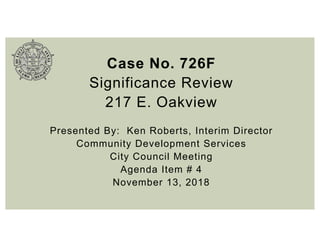 Case No. 726F
Significance Review
217 E. Oakview
Presented By: Ken Roberts, Interim Director
Community Development Services
City Council Meeting
Agenda Item # 4
November 13, 2018
 