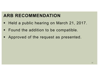 17
ARB RECOMMENDATION
 Held a public hearing on March 21, 2017.
 Found the addition to be compatible.
 Approved of the request as presented.
 