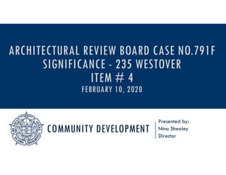 COMMUNITY DEVELOPMENT
Presented by:
Nina Shealey
Director
ARCHITECTURAL REVIEW BOARD CASE NO.791F
SIGNIFICANCE - 235 WESTOVER
ITEM # 4
FEBRUARY 10, 2020
 
