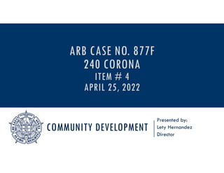 COMMUNITY DEVELOPMENT
Presented by:
Lety Hernandez
Director
ARB CASE NO. 877F
240 CORONA
ITEM # 4
APRIL 25, 2022
 