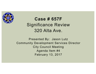 Case # 657F
Significance Review
320 Alta Ave.
Presented By: Jason Lutz
Community Development Services Director
City Council Meeting
Agenda Item #4
February 13, 2017
 