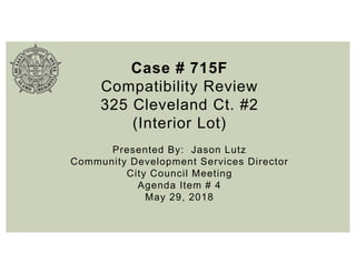 Case # 715F
Compatibility Review
325 Cleveland Ct. #2
(Interior Lot)
Presented By: Jason Lutz
Community Development Services Director
City Council Meeting
Agenda Item # 4
May 29, 2018
 