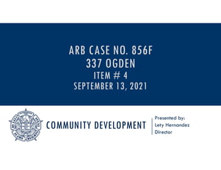 COMMUNITY DEVELOPMENT
Presented by:
Lety Hernandez
Director
ARB CASE NO. 856F
337 OGDEN
ITEM # 4
SEPTEMBER 13, 2021
 