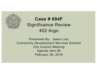 Case # 694F
Significance Review
402 Argo
Presented By: Jason Lutz
Community Development Services Director
City Council Meeting
Agenda Item #4
February 26, 2018
 