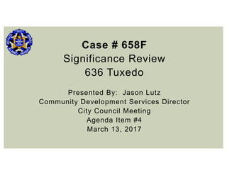 Case # 658F
Significance Review
636 Tuxedo
Presented By: Jason Lutz
Community Development Services Director
City Council Meeting
Agenda Item #4
March 13, 2017
 