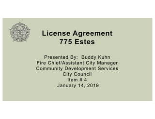 License Agreement
775 Estes
Presented By: Buddy Kuhn
Fire Chief/Assistant City Manager
Community Development Services
City Council
Item # 4
January 14, 2019
 