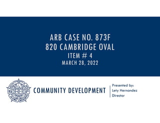 COMMUNITY DEVELOPMENT
Presented by:
Lety Hernandez
Director
ARB CASE NO. 873F
820 CAMBRIDGE OVAL
ITEM # 4
MARCH 28, 2022
 