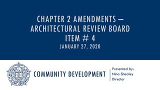 COMMUNITY DEVELOPMENT
Presented by:
Nina Shealey
Director
CHAPTER 2 AMENDMENTS –
ARCHITECTURAL REVIEW BOARD
ITEM # 4
JANUARY 27, 2020
 