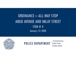 POLICE DEPARTMENT
Presented by:
Rick Pruitt
Police Chief
ORDINANCE – ALL-WAY STOP
ARGO AVENUE AND IMLAY STREET
ITEM # 4
January 13, 2020
 