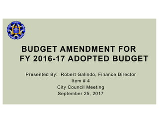 Presented By: Robert Galindo, Finance Director
Item # 4
City Council Meeting
September 25, 2017
BUDGET AMENDMENT FOR
FY 2016-17 ADOPTED BUDGET
 