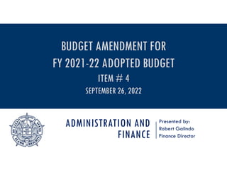 ADMINISTRATION AND
FINANCE
Presented by:
Robert Galindo
Finance Director
BUDGET AMENDMENT FOR
FY 2021-22 ADOPTED BUDGET
ITEM # 4
SEPTEMBER 26, 2022
 