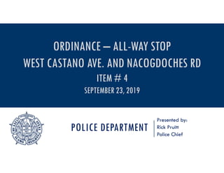 POLICE DEPARTMENT
Presented by:
Rick Pruitt
Police Chief
ORDINANCE – ALL-WAY STOP
WEST CASTANO AVE. AND NACOGDOCHES RD
ITEM # 4
SEPTEMBER 23, 2019
 