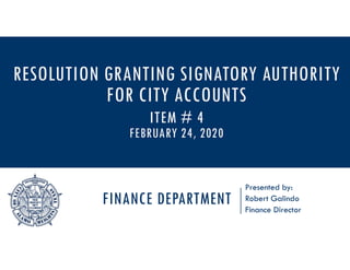 FINANCE DEPARTMENT
Presented by:
Robert Galindo
Finance Director
RESOLUTION GRANTING SIGNATORY AUTHORITY
FOR CITY ACCOUNTS
ITEM # 4
FEBRUARY 24, 2020
 