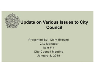 1
Presented By: Mark Browne
City Manager
Item # 4
City Council Meeting
January 8, 2018
Update on Various Issues to City
Council
 