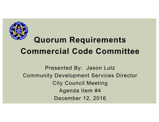 Quorum Requirements
Commercial Code Committee
Presented By: Jason Lutz
Community Development Services Director
City Council Meeting
Agenda Item #4
December 12, 2016
 